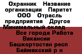 Охранник › Название организации ­ Паритет, ООО › Отрасль предприятия ­ Другое › Минимальный оклад ­ 30 000 - Все города Работа » Вакансии   . Башкортостан респ.,Баймакский р-н